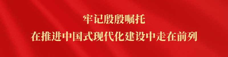 牢记殷殷嘱托 在推进中国式现代化建设中走在前列